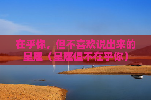 在乎你，但不喜欢说出来的星座（星座但不在乎你）