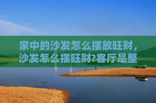 家中的沙发怎么摆放旺财，沙发怎么摆旺财?客厅是整个住宅的核心区域