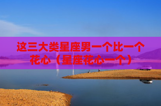 这三大类星座男一个比一个花心（星座花心一个）