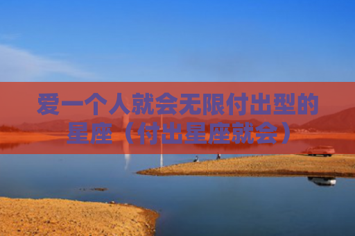 爱一个人就会无限付出型的星座（付出星座就会）