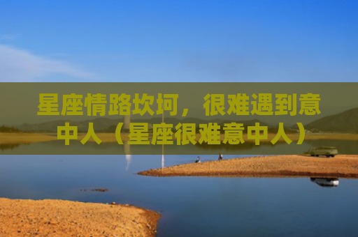 星座情路坎坷，很难遇到意中人（星座很难意中人）