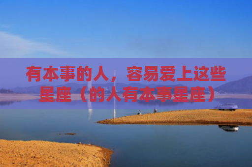 有本事的人，容易爱上这些星座（的人有本事星座）