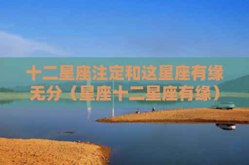 十二星座注定和这星座有缘无分（星座十二星座有缘）