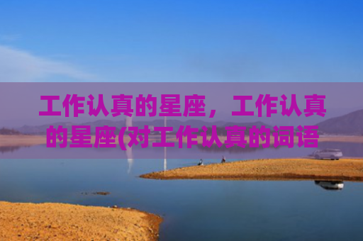 工作认真的星座，工作认真的星座(对工作认真的词语有哪些)