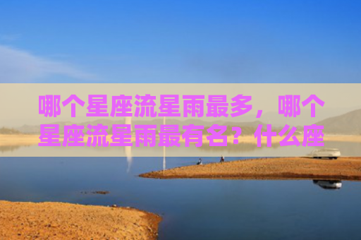 哪个星座流星雨最多，哪个星座流星雨最有名？什么座的流星雨最难遇