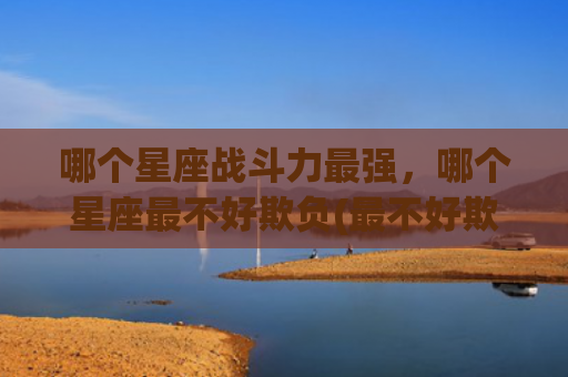 哪个星座战斗力最强，哪个星座最不好欺负(最不好欺负的星座句子)