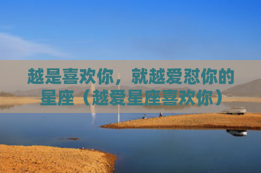 越是喜欢你，就越爱怼你的星座（越爱星座喜欢你）