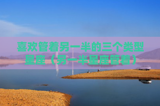 喜欢管着另一半的三个类型星座（另一半星座管着）