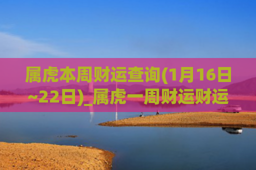属虎本周财运查询(1月16日~22日)_属虎一周财运财运属虎查询