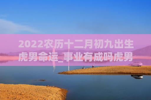 2022农历十二月初九出生虎男命运_事业有成吗虎男农历十二月出生