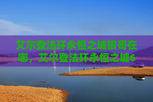 艾尔登法环永恒之城狼哥在哪，艾尔登法环永恒之城6个点火位置（之城艾尔永恒）