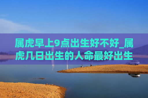 属虎早上9点出生好不好_属虎几日出生的人命最好出生属虎好不好