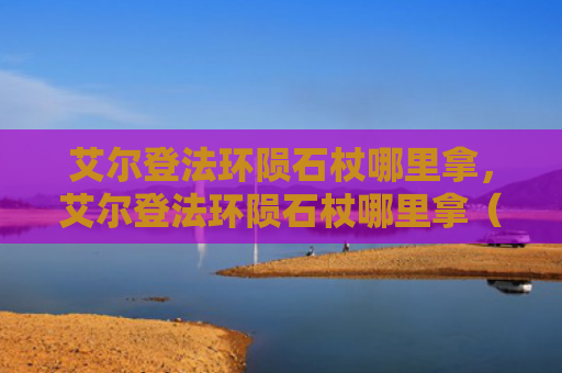 艾尔登法环陨石杖哪里拿，艾尔登法环陨石杖哪里拿（陨石艾尔登法环）