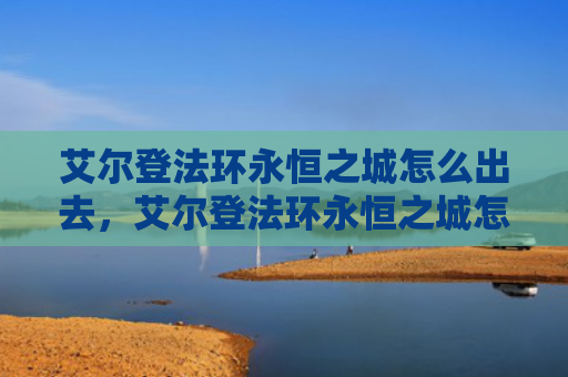 艾尔登法环永恒之城怎么出去，艾尔登法环永恒之城怎么去（之城艾尔永恒）