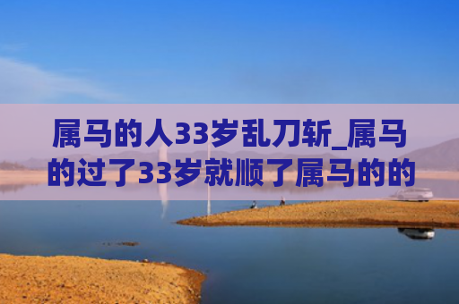 属马的人33岁乱刀斩_属马的过了33岁就顺了属马的的人属马