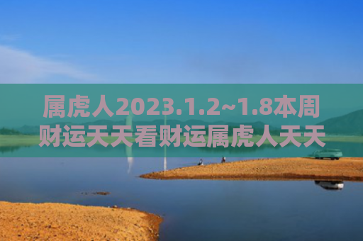 属虎人2023.1.2~1.8本周财运天天看财运属虎人天天看