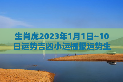 生肖虎2023年1月1日~10日运势吉凶小运播报运势生肖虎小运播报