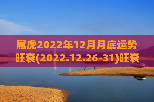 属虎2022年12月月底运势旺衰(2022.12.26-31)旺衰运势属虎