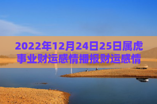 2022年12月24日25日属虎事业财运感情播报财运感情属虎
