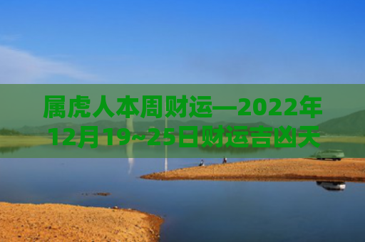 属虎人本周财运—2022年12月19~25日财运吉凶天天看财运属虎人吉凶