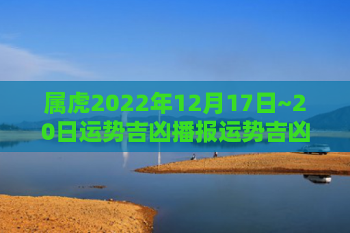 属虎2022年12月17日~20日运势吉凶播报运势吉凶属虎