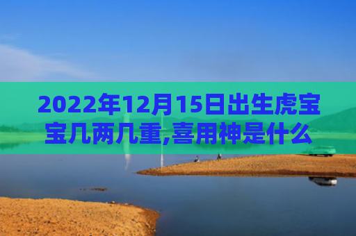 2022年12月15日出生虎宝宝几两几重,喜用神是什么虎宝宝神是什么日出