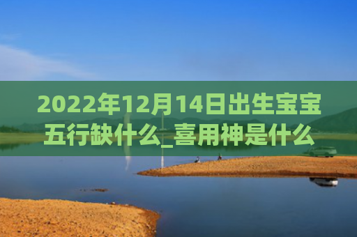 2022年12月14日出生宝宝五行缺什么_喜用神是什么五行缺什么神是什么日出