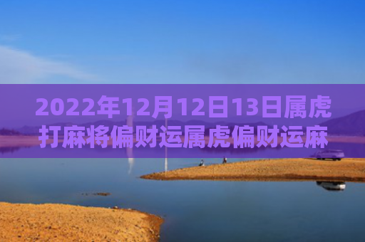 2022年12月12日13日属虎打麻将偏财运属虎偏财运麻将