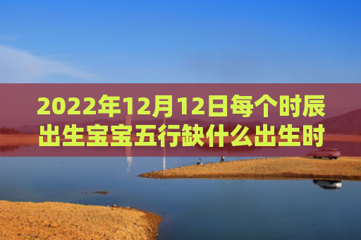 2022年12月12日每个时辰出生宝宝五行缺什么出生时辰五行缺什么