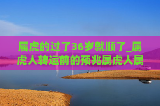 属虎的过了36岁就顺了_属虎人转运前的预兆属虎人属虎的预兆