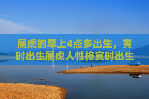 属虎的早上4点多出生，寅时出生属虎人性格寅时出生属虎的性格