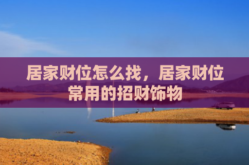 居家财位怎么找，居家财位常用的招财饰物