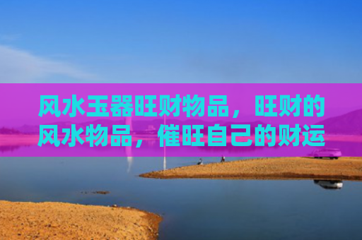 风水玉器旺财物品，旺财的风水物品，催旺自己的财运