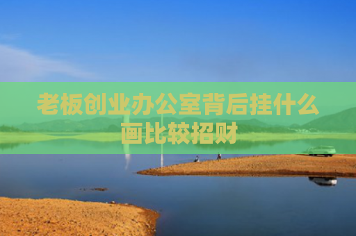 老板创业办公室背后挂什么画比较招财
