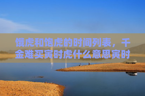 饿虎和饱虎的时间列表，千金难买寅时虎什么意思寅时虎和什么意思