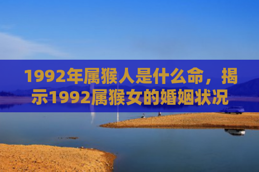 1992年属猴人是什么命，揭示1992属猴女的婚姻状况及命运情况