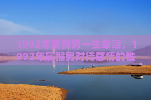 1992年属猴男一生命运，1992年属猴男对待感情的性格特点与表现