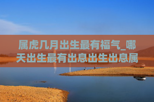 属虎几月出生最有福气_哪天出生最有出息出生出息属虎