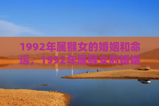 1992年属猴女的婚姻和命运，1992年属猴女的婚姻状况与命运走势