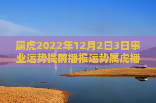 属虎2022年12月2日3日事业运势提前播报运势属虎播报