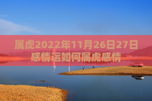 属虎2022年11月26日27日感情运如何属虎感情