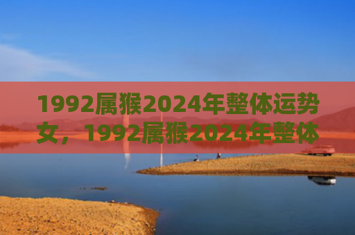 1992属猴2024年整体运势女，1992属猴2024年整体运势强劲，关键在于积极心态和良好人际关系
