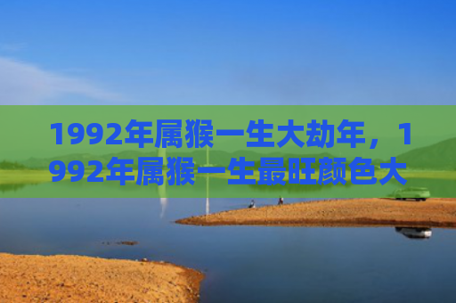 1992年属猴一生大劫年，1992年属猴一生最旺颜色大揭示