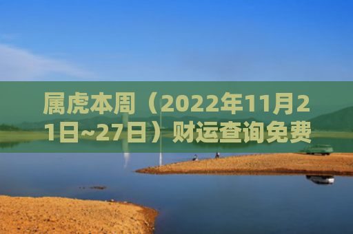 属虎本周（2022年11月21日~27日）财运查询免费财运查询属虎