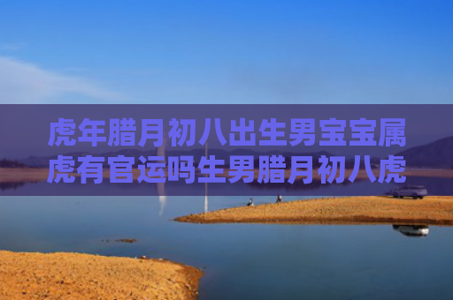 虎年腊月初八出生男宝宝属虎有官运吗生男腊月初八虎年