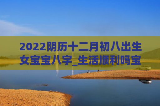 2022阴历十二月初八出生女宝宝八字_生活顺利吗宝宝八字十二月初八出生