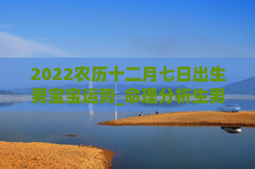 2022农历十二月七日出生男宝宝运势_命理分析生男农历十二月运势