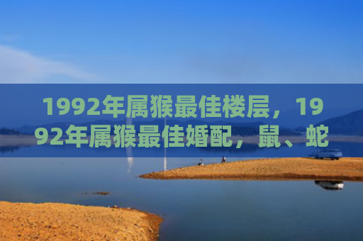 1992年属猴最佳楼层，1992年属猴最佳婚配，鼠、蛇、龙为珠联璧合？