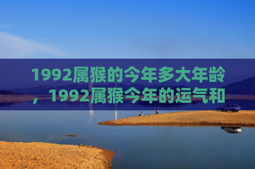 1992属猴的今年多大年龄，1992属猴今年的运气和财运怎么样2024