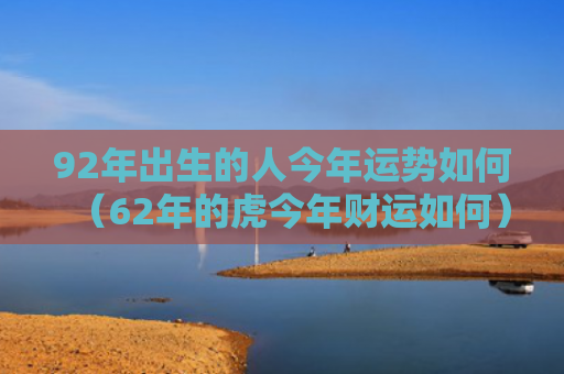 92年出生的人今年运势如何（62年的虎今年财运如何）